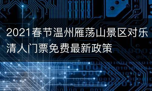 2021春节温州雁荡山景区对乐清人门票免费最新政策