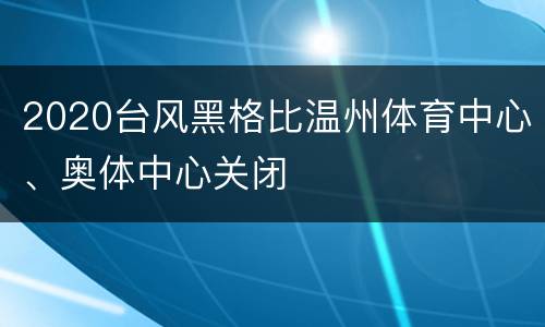 2020台风黑格比温州体育中心、奥体中心关闭