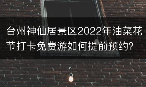 台州神仙居景区2022年油菜花节打卡免费游如何提前预约？