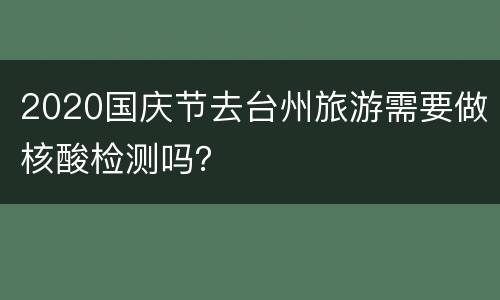 2020国庆节去台州旅游需要做核酸检测吗？