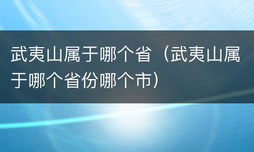 武夷山属于哪个省（武夷山属于哪个省份哪个市）