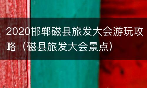 2020邯郸磁县旅发大会游玩攻略（磁县旅发大会景点）