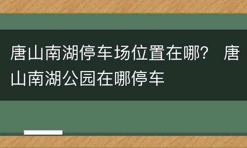 唐山南湖停车场位置在哪？ 唐山南湖公园在哪停车