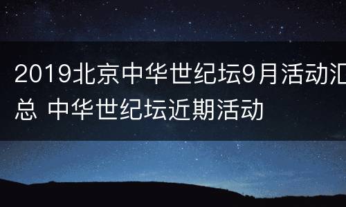 2019北京中华世纪坛9月活动汇总 中华世纪坛近期活动