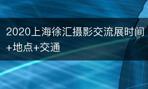 2020上海徐汇摄影交流展时间+地点+交通