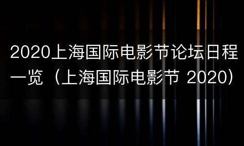 2020上海国际电影节论坛日程一览（上海国际电影节 2020）