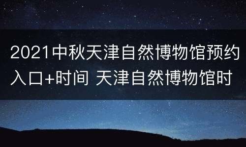 2021中秋天津自然博物馆预约入口+时间 天津自然博物馆时间表
