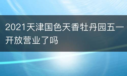 2021天津国色天香牡丹园五一开放营业了吗