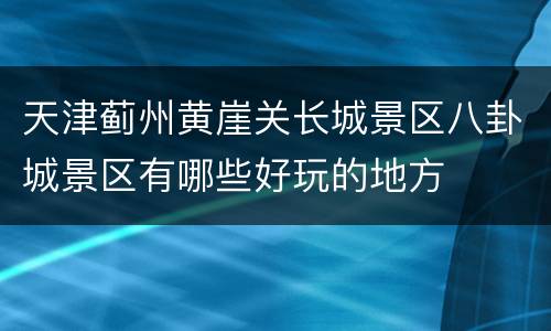 天津蓟州黄崖关长城景区八卦城景区有哪些好玩的地方