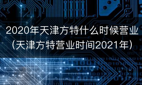 2020年天津方特什么时候营业（天津方特营业时间2021年）