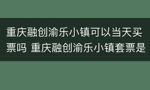 重庆融创渝乐小镇可以当天买票吗 重庆融创渝乐小镇套票是每个项目只能玩一次吗