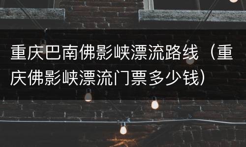 重庆巴南佛影峡漂流路线（重庆佛影峡漂流门票多少钱）