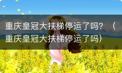 重庆皇冠大扶梯停运了吗？（重庆皇冠大扶梯停运了吗）