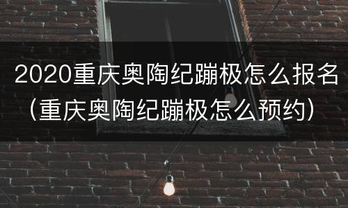 2020重庆奥陶纪蹦极怎么报名（重庆奥陶纪蹦极怎么预约）