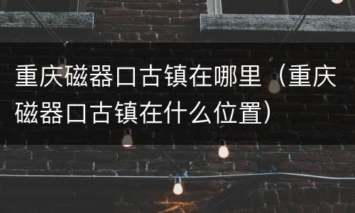 重庆磁器口古镇在哪里（重庆磁器口古镇在什么位置）