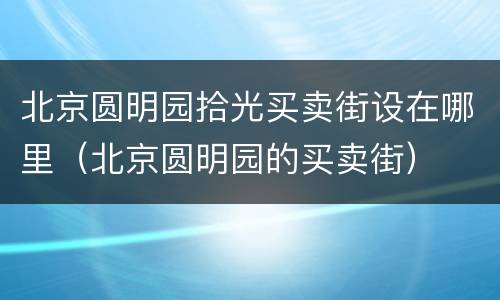 北京圆明园拾光买卖街设在哪里（北京圆明园的买卖街）