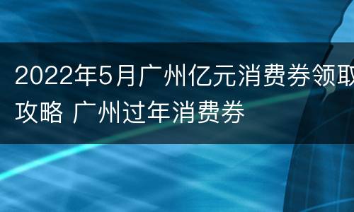 2022年5月广州亿元消费券领取攻略 广州过年消费券