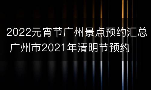 2022元宵节广州景点预约汇总 广州市2021年清明节预约