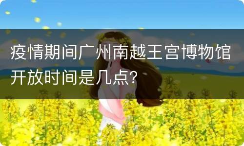 疫情期间广州南越王宫博物馆开放时间是几点？