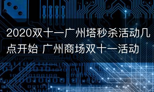 2020双十一广州塔秒杀活动几点开始 广州商场双十一活动