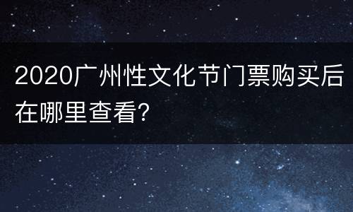 2020广州性文化节门票购买后在哪里查看？