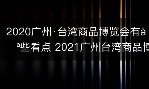 2020广州·台湾商品博览会有哪些看点 2021广州台湾商品博览会