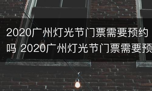 2020广州灯光节门票需要预约吗 2020广州灯光节门票需要预约吗现在