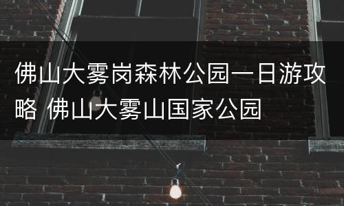 佛山大雾岗森林公园一日游攻略 佛山大雾山国家公园
