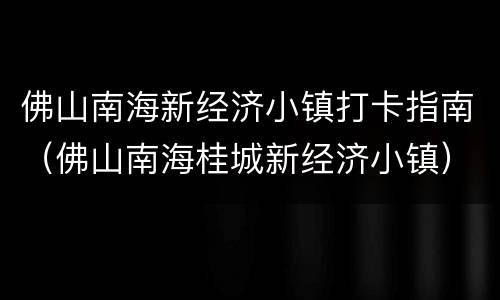 佛山南海新经济小镇打卡指南（佛山南海桂城新经济小镇）