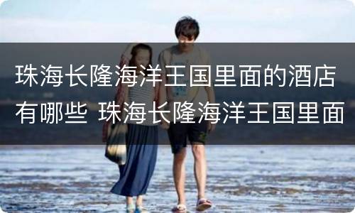 珠海长隆海洋王国里面的酒店有哪些 珠海长隆海洋王国里面的酒店有哪些名字
