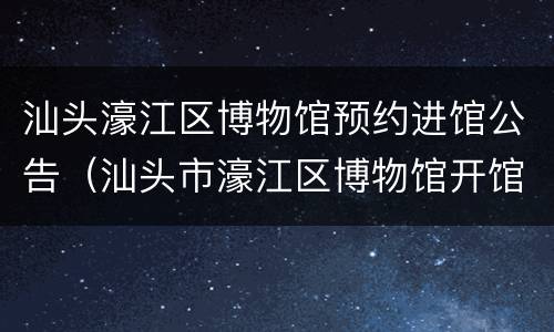 汕头濠江区博物馆预约进馆公告（汕头市濠江区博物馆开馆时间）