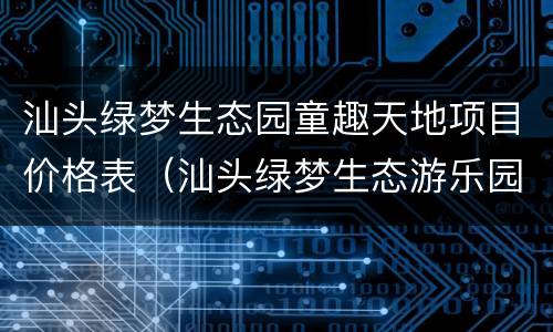 汕头绿梦生态园童趣天地项目价格表（汕头绿梦生态游乐园）