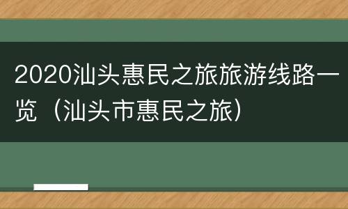 2020汕头惠民之旅旅游线路一览（汕头市惠民之旅）