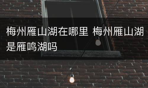 梅州雁山湖在哪里 梅州雁山湖是雁鸣湖吗