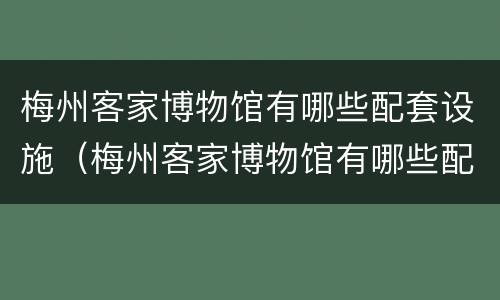 梅州客家博物馆有哪些配套设施（梅州客家博物馆有哪些配套设施呢）