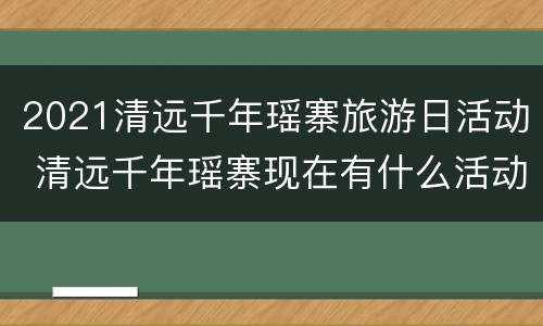 2021清远千年瑶寨旅游日活动 清远千年瑶寨现在有什么活动