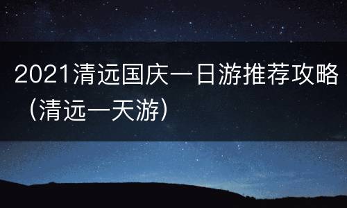 2021清远国庆一日游推荐攻略（清远一天游）