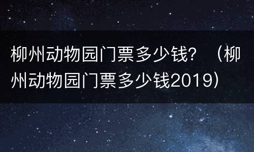 柳州动物园门票多少钱？（柳州动物园门票多少钱2019）