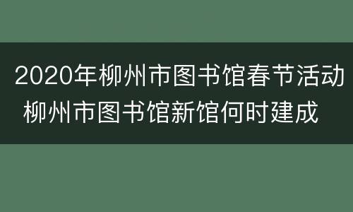 2020年柳州市图书馆春节活动 柳州市图书馆新馆何时建成
