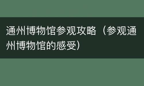通州博物馆参观攻略（参观通州博物馆的感受）
