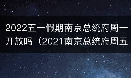 2022五一假期南京总统府周一开放吗（2021南京总统府周五半价吗）