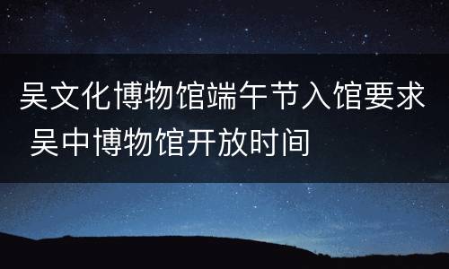 吴文化博物馆端午节入馆要求 吴中博物馆开放时间