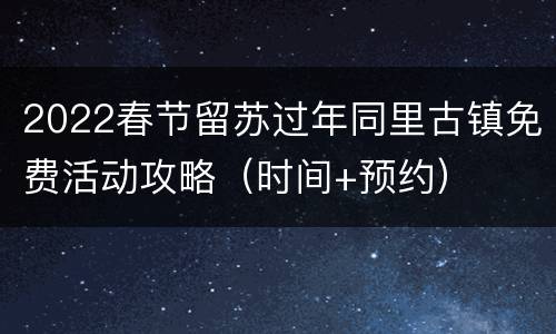 2022春节留苏过年同里古镇免费活动攻略（时间+预约）