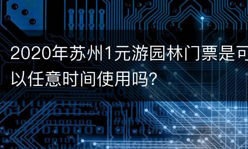 2020年苏州1元游园林门票是可以任意时间使用吗？