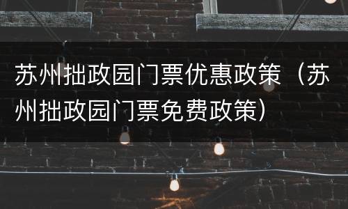 苏州拙政园门票优惠政策（苏州拙政园门票免费政策）