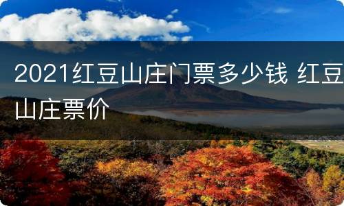 2021红豆山庄门票多少钱 红豆山庄票价