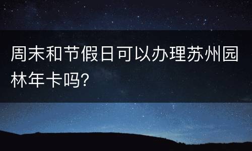 周末和节假日可以办理苏州园林年卡吗？
