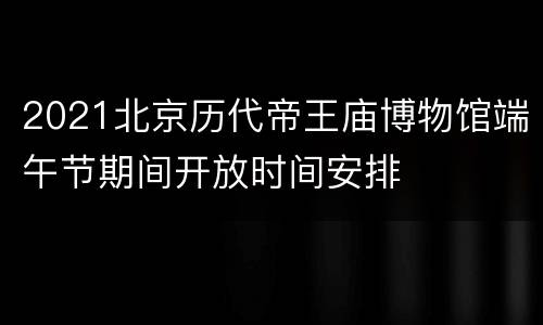 2021北京历代帝王庙博物馆端午节期间开放时间安排