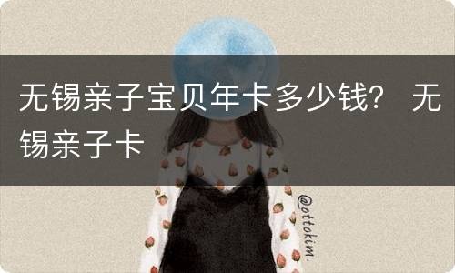 无锡亲子宝贝年卡多少钱？ 无锡亲子卡
