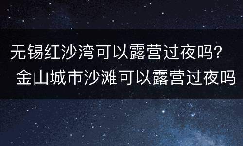 无锡红沙湾可以露营过夜吗？ 金山城市沙滩可以露营过夜吗